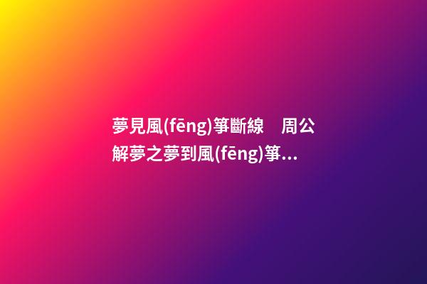 夢見風(fēng)箏斷線　周公解夢之夢到風(fēng)箏斷線